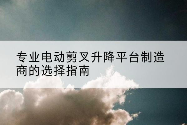 依安电动剪叉升降平台厂家-专业电动剪叉升降平台制造商的选择指南
