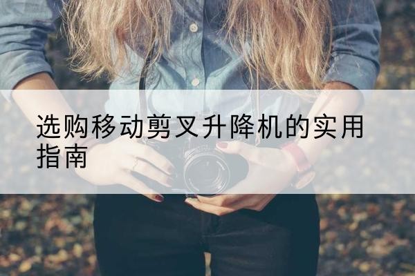 依安移动剪叉升降机怎么选-选购移动剪叉升降机的实用指南
