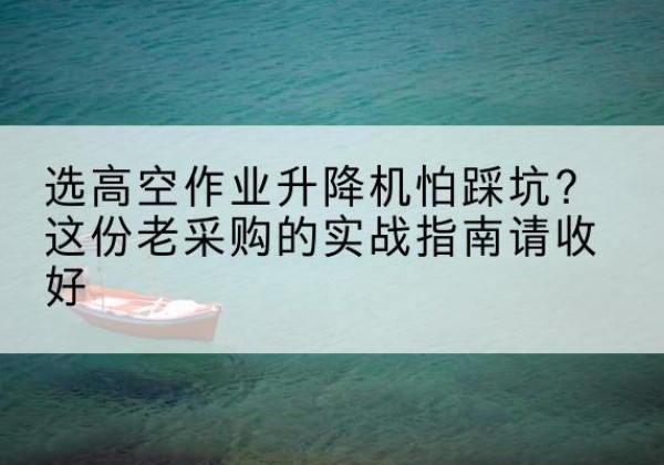 依安高空作业升降机厂家推荐-选高空作业升降机怕踩坑？这份老采购的实战指南请收好