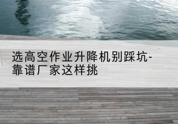 依安剪叉式升降机厂家-选高空作业升降机别踩坑-靠谱厂家这样挑