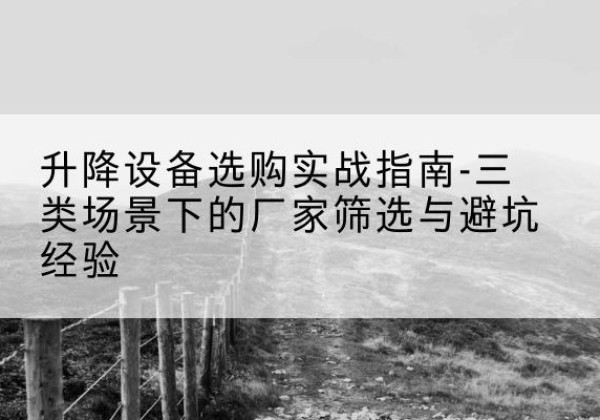依安移动式升降机厂家推荐-升降设备选购实战指南-三类场景下的厂家筛选与避坑经验