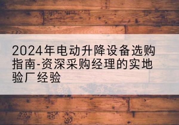 依安电动剪叉升降平台厂家-2024年电动升降设备选购指南-资深采购经理的实地验厂经验