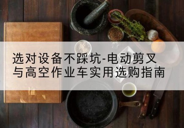 依安电动剪叉升降平台怎么选-选对设备不踩坑-电动剪叉与高空作业车实用选购指南
