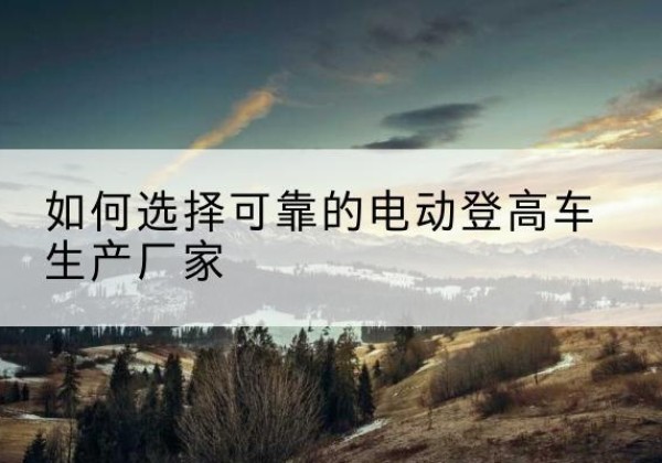 依安电动登高车厂家-如何选择可靠的电动登高车生产厂家