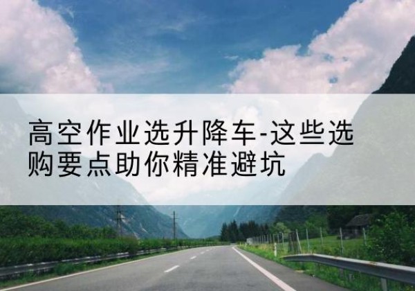 依安升降车厂家-高空作业选升降车-这些选购要点助你*避坑