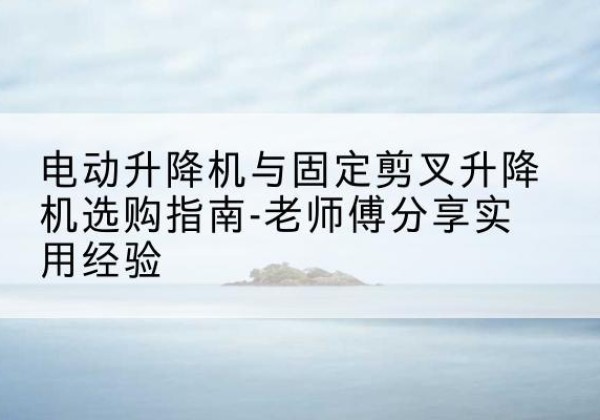 依安电动升降机怎么选-电动升降机与固定剪叉升降机选购指南-老师傅分享实用经验