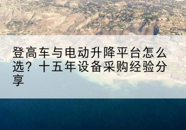 依安登高车厂家厂家-登高车与电动升降平台怎么选？十五年设备采购经验分享