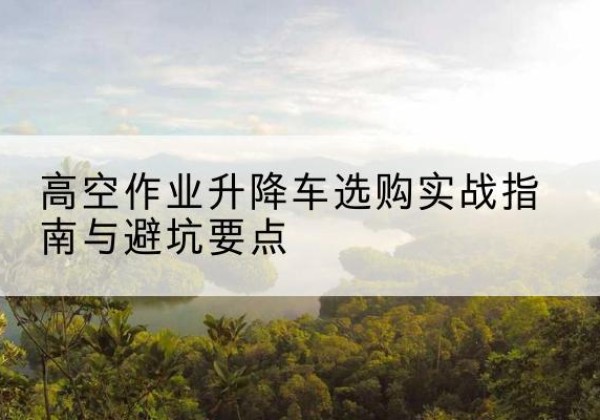 依安升降车怎么选-高空作业升降车选购实战指南与避坑要点