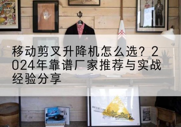 依安升降平台厂家推荐-移动剪叉升降机怎么选？2024年靠谱厂家推荐与实战经验分享