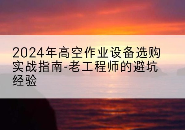 依安高空作业升降机厂家推荐-2024年高空作业设备选购实战指南-老工程师的避坑经验