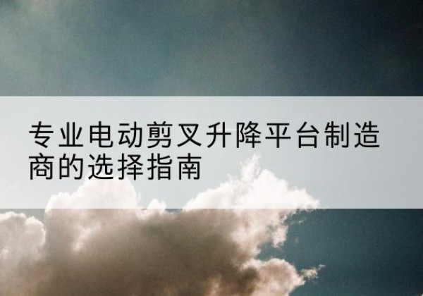 依安电动剪叉升降平台厂家-专业电动剪叉升降平台制造商的选择指南
