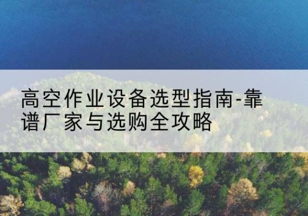 依安升降车厂家-高空作业设备选型指南-靠谱厂家与选购全攻略