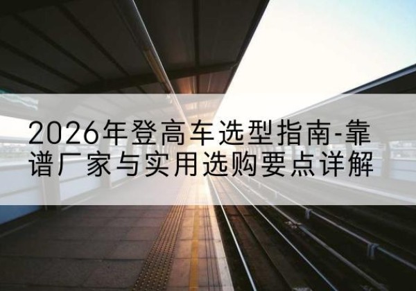 依安登高车厂家推荐-2026年登高车选型指南-靠谱厂家与实用选购要点详解
